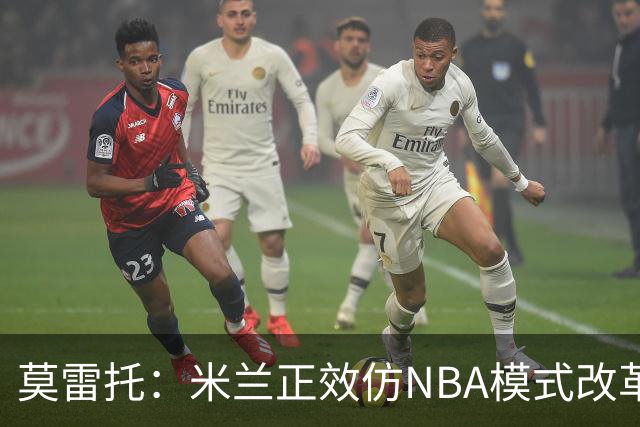 莫雷托：米兰正效仿NBA模式改革，希望创建类似NBA的组织管理结构